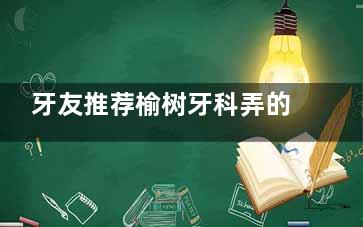 牙友推荐榆树牙科弄的好还实惠的牙科:国医|斯迈尔|现代|金诺|上榜